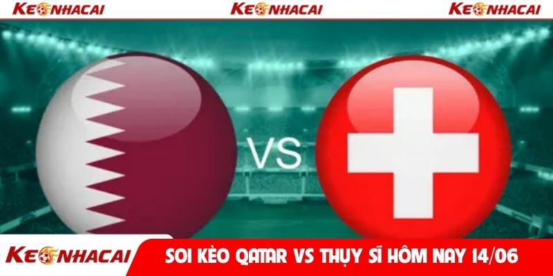 Soi kèo Qatar vs Thụy Sĩ hôm nay 14/06